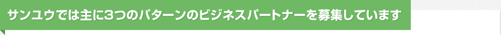 サンユウでは主に３つのパターンのビジネスパートナーを募集しています