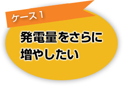 [ケース１]発電量をさらに増やしたい