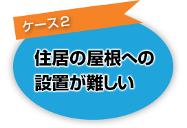 [ケース２]住居の屋根への設置が難しい