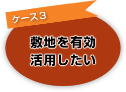 [ケース３]敷地を有効活用したい